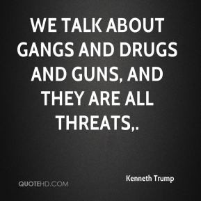 Kenneth Trump - We talk about gangs and drugs and guns, and they are ...