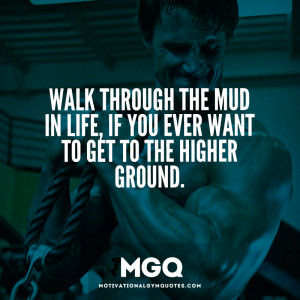 Walk through the mud in life, if you ever want to get to higher ground ...