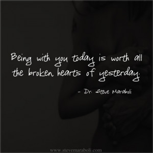 Being with you today is worth all the broken hearts of yesterday ...