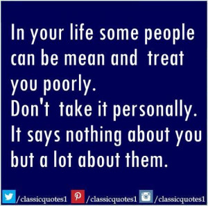 In your life some people can be mean and treat you poorly. Don't take ...