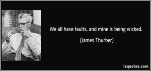 We all have faults, and mine is being wicked. - James Thurber