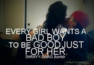 Every girl wants a bad boy to be good just for her.