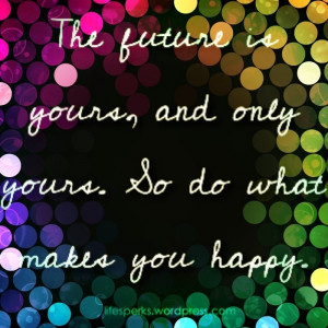 future-is-yours-and-only-yoursso-do-what-makes-you-happy-future-quote ...