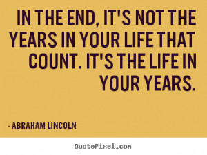 In The End, It’s Not The Years In Your Life That Count. It’s The ...