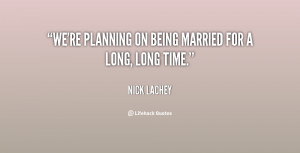 We're planning on being married for a long, long time.”