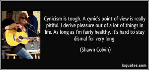Cynicism is tough. A cynic's point of view is really pitiful. I derive ...
