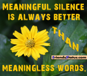 Meaningful silence is always better than meaningless words.