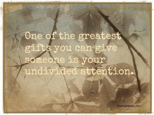 ... the greatest gifts you can give someone is your undivided attention