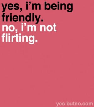 Yes,I’m being friendly ~ Flirt Quote