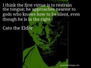 Cato the Elder - quote -- I think the first virtue is to restrain the ...