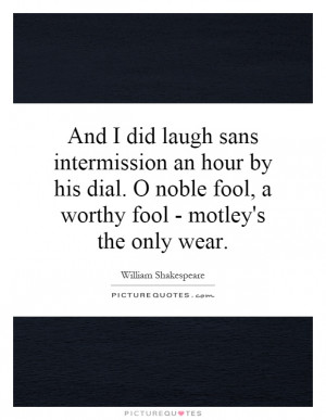 And I did laugh sans intermission an hour by his dial. O noble fool, a ...