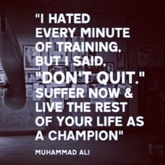 Suffer now so you can live the rest of your life as a Champion!!! More