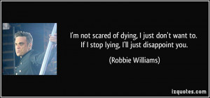 ... want to. If I stop lying, I'll just disappoint you. - Robbie Williams