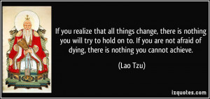If you realize that all things change, there is nothing you will try ...