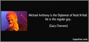 ... is the Diplomat of Rock N Roll. He is the regular guy. - Gary Cherone