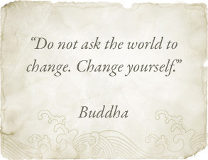 Do not ask the world to change. Change yourself. Buddha.