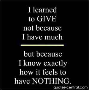 learned to give not because I have much…But because I know exactly ...