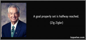 goal properly set is halfway reached. - Zig Ziglar