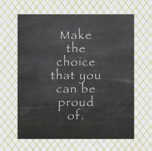 Make the choice that you can be proud of.