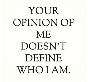 Your opinion of me doesn't define who I am as a person!!