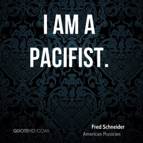 Fred Schneider - I am a pacifist.