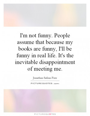 assume that because my books are funny, I'll be funny in real life. It ...