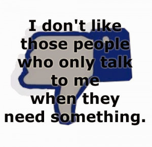 don't like those people who only talk to me when they need something ...