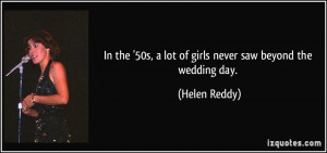 In the '50s, a lot of girls never saw beyond the wedding day. - Helen ...