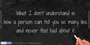 ... is how a person can tell you so many lies and never feel bad about it