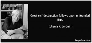 Great self-destruction follows upon unfounded fear. - Ursula K. Le ...