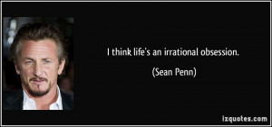 think life's an irrational obsession. - Sean Penn