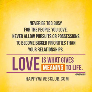 ... relationships. Love is what gives meaning to life.” -Dave Willis