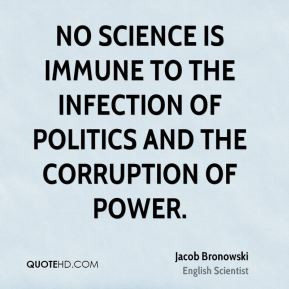 Jacob Bronowski - No science is immune to the infection of politics ...