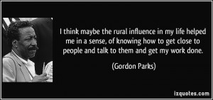 think maybe the rural influence in my life helped me in a sense, of ...