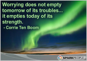 Worrying does not empty tomorrow of its troubles…. it empties today ...