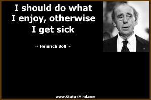 ... enjoy, otherwise I get sick - Heinrich Boll Quotes - StatusMind.com
