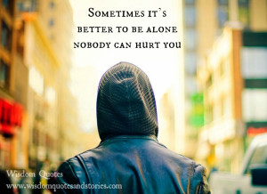 Sometimes it’s better to be alone. Nobody can hurt you.”