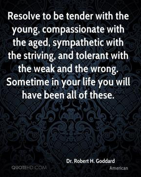 Resolve to be tender with the young, compassionate with the aged ...