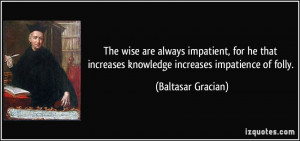 ... increases knowledge increases impatience of folly. - Baltasar Gracian