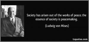 ... of peace; the essence of society is peacemaking. - Ludwig von Mises