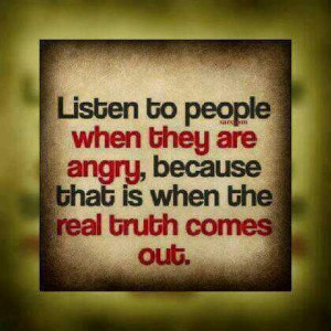 Listen to people when they are angry, because that is when the real ...