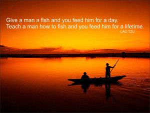 Give a man a fish and you feed him for a day. Teach a man how to fish ...
