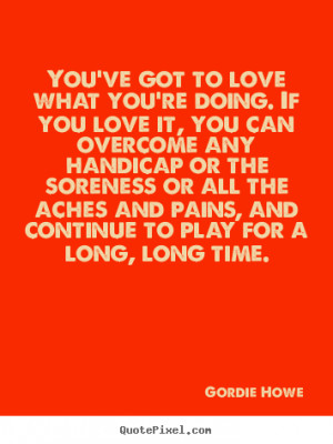 Love quotes - You've got to love what you're doing. if you love it ...
