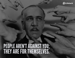 People aren't against you; they are for themselves.