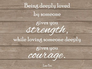 Being Deeply Loved By Someone Gives You…