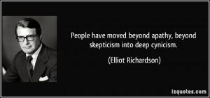... apathy, beyond skepticism into deep cynicism. - Elliot Richardson
