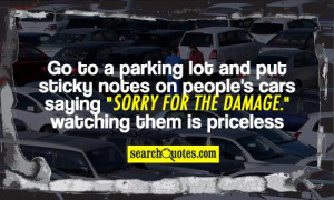 Go to a parking lot and put sticky notes on people's cars saying ...