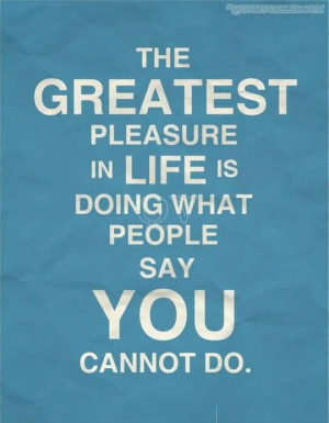 The Greatest Pleasure In Life Is Doing What People Say You Cannot Do