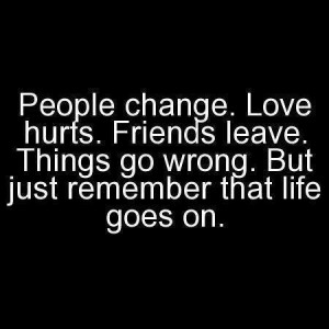... Friends Leave. Things Go Wrong. But Just Remember That Life Goes On