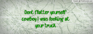don't flatter yourself cowboy , Pictures , i was looking at your truck ...